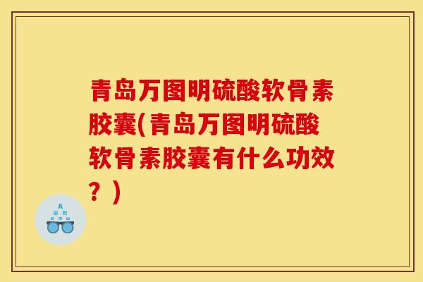 青岛万图明硫酸软骨素胶囊(青岛万图明硫酸软骨素胶囊有什么功效？)