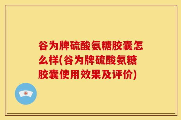 谷为牌硫酸氨糖胶囊怎么样(谷为牌硫酸氨糖胶囊使用效果及评价) 谷为牌硫酸氨糖胶囊怎么样(谷为牌硫酸氨糖胶囊使用效果及评价)