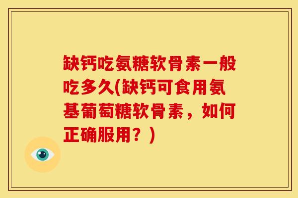 缺钙吃氨糖软骨素一般吃多久(缺钙可食用氨基葡萄糖软骨素,如何正确服用?) 缺钙吃氨糖软骨素一般吃多久(缺钙可食用氨基葡萄糖软骨素,如何正确服用?)