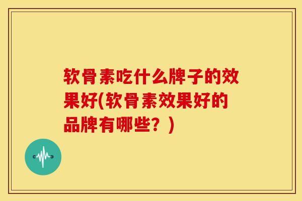 软骨素吃什么牌子的效果好(软骨素效果好的品牌有哪些？)