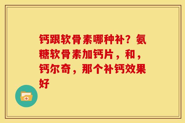 钙跟软骨素哪种补？氨糖软骨素加钙片，和，钙尔奇，那个补钙效果好