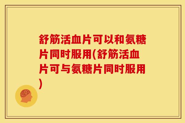 舒筋活片可以和氨糖片同时服用(舒筋活片可与氨糖片同时服用) 舒筋活片可以和氨糖片同时服用(舒筋活片可与氨糖片同时服用)