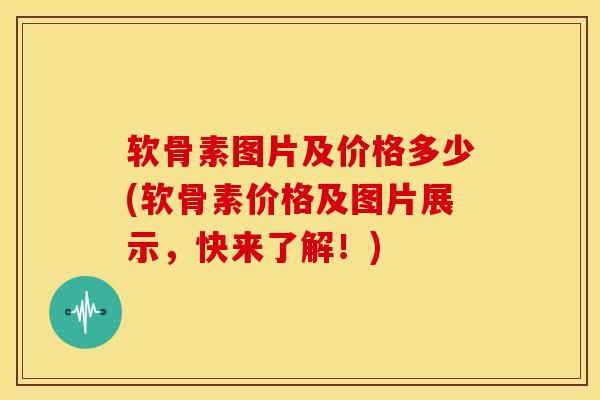 软骨素图片及价格多少(软骨素价格及图片展示,快来了解!) 软骨素图片及价格多少(软骨素价格及图片展示,快来了解!)