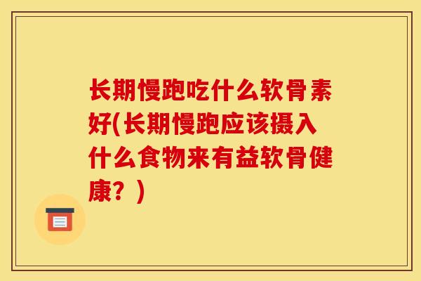 长期慢跑吃什么软骨素好(长期慢跑应该摄入什么食物来有益软骨健康？)