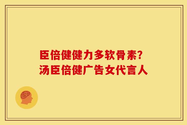 臣倍健健力多软骨素？汤臣倍健广告女代言人