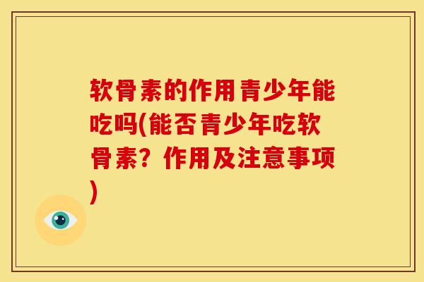 软骨素的作用青少年能吃吗(能否青少年吃软骨素？作用及注意事项)