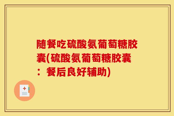 随餐吃硫酸氨葡萄糖胶囊(硫酸氨葡萄糖胶囊：餐后良好辅助)