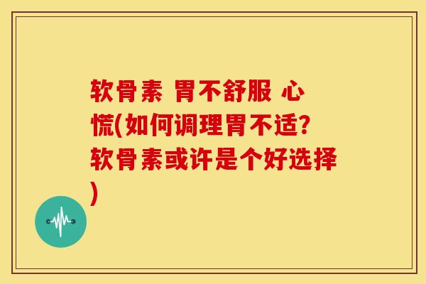 软骨素 胃不舒服 心慌(如何调理胃不适？软骨素或许是个好选择)