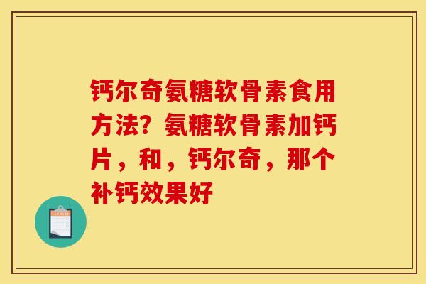 钙尔奇氨糖软骨素食用方法?氨糖软骨素加钙片,和,钙尔奇,那个补钙效果好 钙尔奇氨糖软骨素食用方法?氨糖软骨素加钙片,和,钙尔奇,那个补钙效果好
