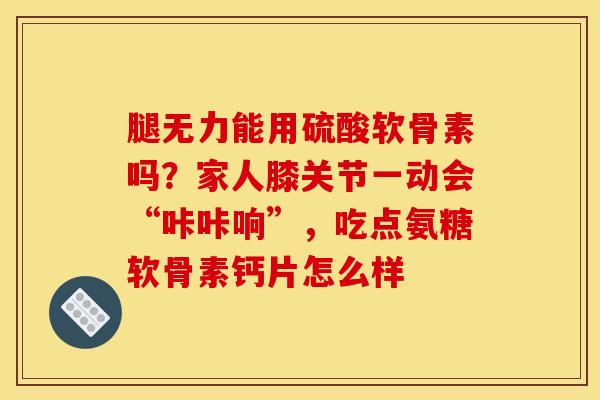 腿无力能用硫酸软骨素吗?家人膝关节一动会“咔咔响”,吃点氨糖软骨素钙片怎么样 腿无力能用硫酸软骨素吗?家人膝关节一动会“咔咔响”,吃点氨糖软骨素钙片怎么样