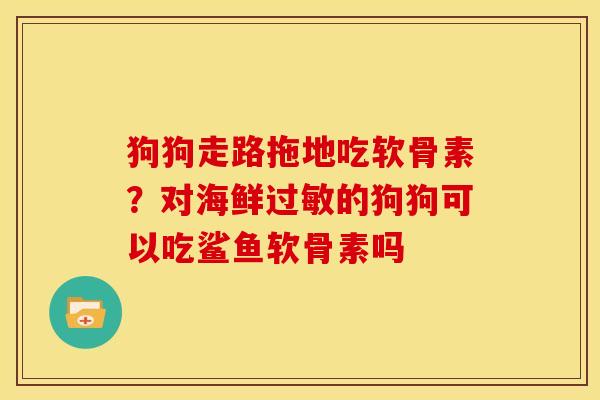 狗狗走路拖地吃软骨素?对海鲜的狗狗可以吃鲨鱼软骨素吗 狗狗走路拖地吃软骨素?对海鲜的狗狗可以吃鲨鱼软骨素吗