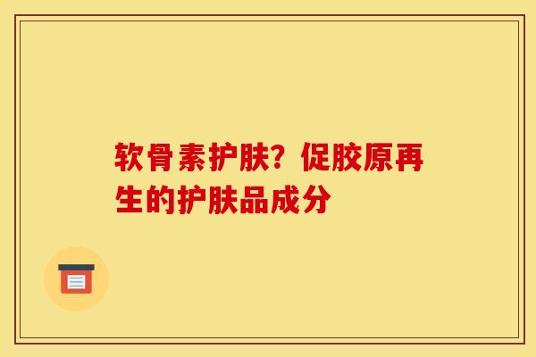 软骨素护肤?促胶原再生的护肤品成分 软骨素护肤?促胶原再生的护肤品成分