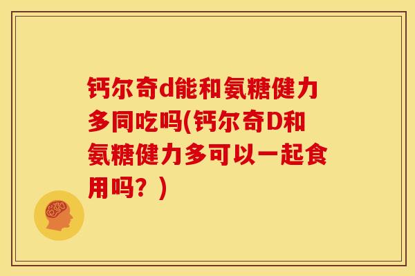 钙尔奇d能和氨糖健力多同吃吗(钙尔奇D和氨糖健力多可以一起食用吗?) 钙尔奇d能和氨糖健力多同吃吗(钙尔奇D和氨糖健力多可以一起食用吗?)