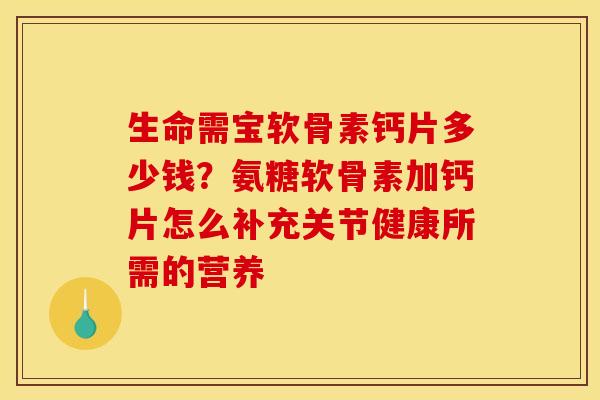 生命需宝软骨素钙片多少钱？氨糖软骨素加钙片怎么补充关节健康所需的营养