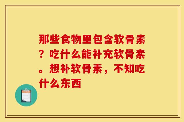 那些食物里包含软骨素?吃什么能补充软骨素。想补软骨素,不知吃什么东西 那些食物里包含软骨素?吃什么能补充软骨素。想补软骨素,不知吃什么东西