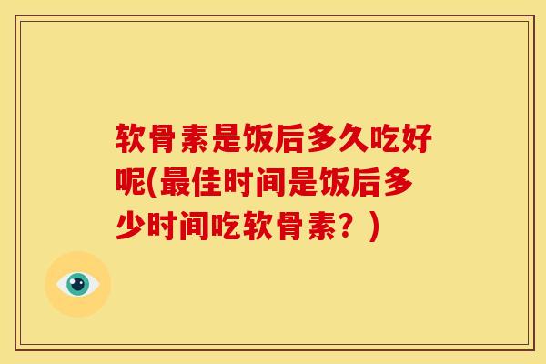 软骨素是饭后多久吃好呢(佳时间是饭后多少时间吃软骨素？)