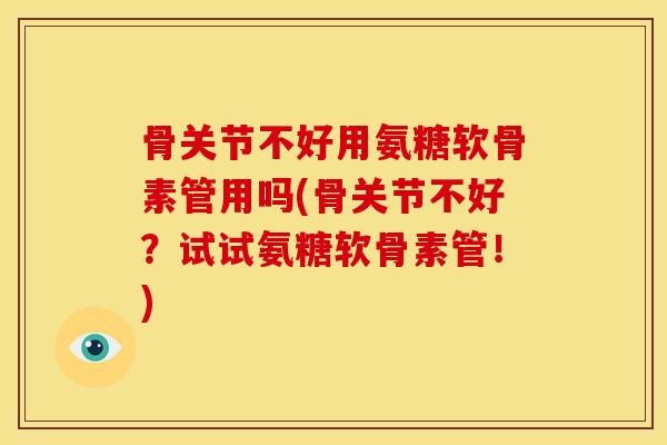 骨关节不好用氨糖软骨素管用吗(骨关节不好?试试氨糖软骨素管!) 骨关节不好用氨糖软骨素管用吗(骨关节不好?试试氨糖软骨素管!)