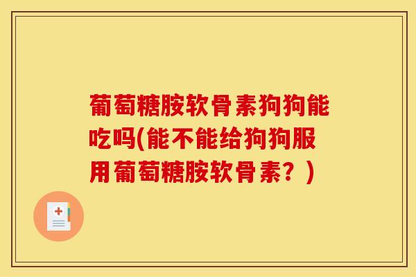 葡萄糖胺软骨素狗狗能吃吗(能不能给狗狗服用葡萄糖胺软骨素?) 葡萄糖胺软骨素狗狗能吃吗(能不能给狗狗服用葡萄糖胺软骨素?)