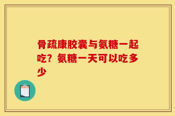 骨疏康胶囊与氨糖一起吃?氨糖一天可以吃多少 骨疏康胶囊与氨糖一起吃?氨糖一天可以吃多少