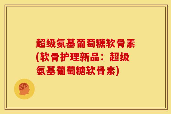 超级氨基葡萄糖软骨素(软骨护理新品:超级氨基葡萄糖软骨素) 超级氨基葡萄糖软骨素(软骨护理新品:超级氨基葡萄糖软骨素)