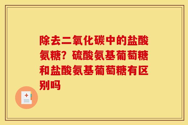 除去二氧化碳中的盐酸氨糖?硫酸氨基葡萄糖和盐酸氨基葡萄糖有区别吗 除去二氧化碳中的盐酸氨糖?硫酸氨基葡萄糖和盐酸氨基葡萄糖有区别吗