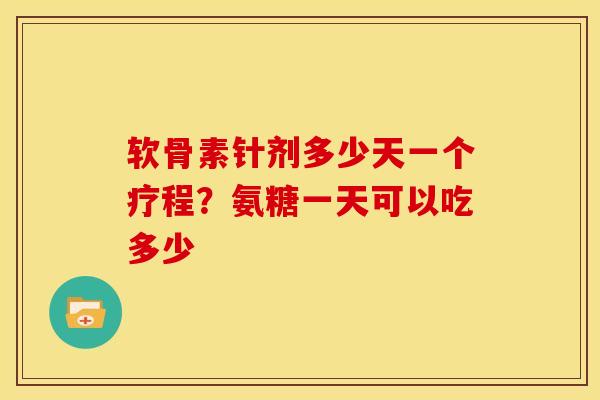 软骨素针剂多少天一个疗程?氨糖一天可以吃多少 软骨素针剂多少天一个疗程?氨糖一天可以吃多少