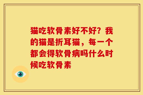 猫吃软骨素好不好？我的猫是折耳猫，每一个都会得软骨吗什么时候吃软骨素
