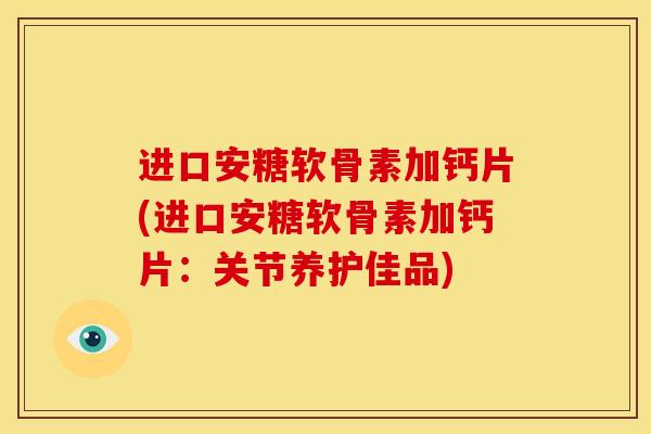 进口安糖软骨素加钙片(进口安糖软骨素加钙片:关节养护佳品) 进口安糖软骨素加钙片(进口安糖软骨素加钙片:关节养护佳品)