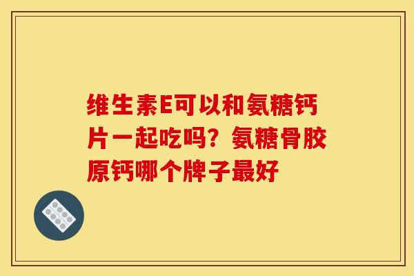 维生素E可以和氨糖钙片一起吃吗?氨糖骨胶原钙哪个牌子好 维生素E可以和氨糖钙片一起吃吗?氨糖骨胶原钙哪个牌子好