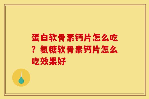 蛋白软骨素钙片怎么吃？氨糖软骨素钙片怎么吃效果好