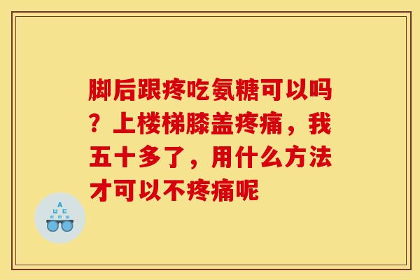 脚后跟疼吃氨糖可以吗?上楼梯膝盖,我五十多了,用什么方法才可以不呢 脚后跟疼吃氨糖可以吗?上楼梯膝盖,我五十多了,用什么方法才可以不呢