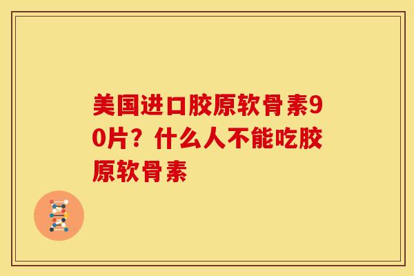 美国进口胶原软骨素90片?什么人不能吃胶原软骨素 美国进口胶原软骨素90片?什么人不能吃胶原软骨素