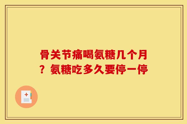 骨关节痛喝氨糖几个月？氨糖吃多久要停一停