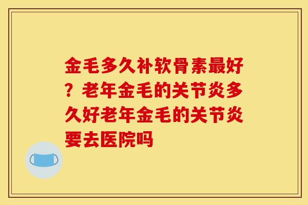 金毛多久补软骨素好?老年金毛的多久好老年金毛的要去医院吗 金毛多久补软骨素好?老年金毛的多久好老年金毛的要去医院吗