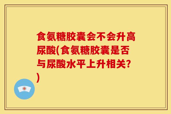 食氨糖胶囊会不会升高尿酸(食氨糖胶囊是否与尿酸水平上升相关?) 食氨糖胶囊会不会升高尿酸(食氨糖胶囊是否与尿酸水平上升相关?)