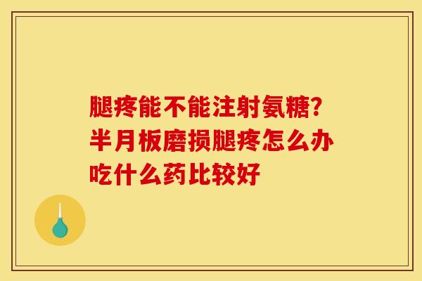 腿疼能不能注射氨糖？磨损腿疼怎么办吃什么药比较好