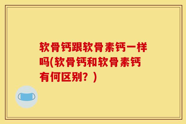 软骨钙跟软骨素钙一样吗(软骨钙和软骨素钙有何区别？)