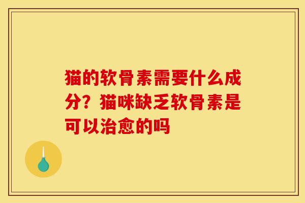 猫的软骨素需要什么成分？猫咪缺乏软骨素是可以愈的吗
