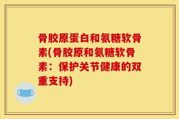 骨胶原蛋白和氨糖软骨素(骨胶原和氨糖软骨素:保护关节健康的双重支持) 骨胶原蛋白和氨糖软骨素(骨胶原和氨糖软骨素:保护关节健康的双重支持)
