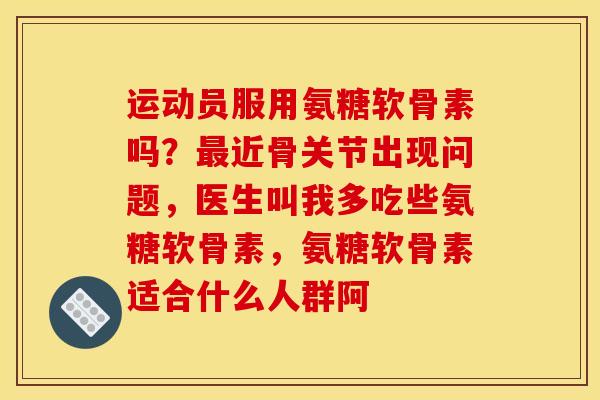 运动员服用氨糖软骨素吗?近骨关节出现问题,医生叫我多吃些氨糖软骨素,氨糖软骨素适合什么人群阿 运动员服用氨糖软骨素吗?近骨关节出现问题,医生叫我多吃些氨糖软骨素,氨糖软骨素适合什么人群阿