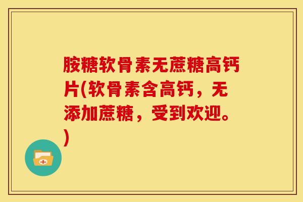胺糖软骨素无蔗糖高钙片(软骨素含高钙,无添加蔗糖,受到欢迎。) 胺糖软骨素无蔗糖高钙片(软骨素含高钙,无添加蔗糖,受到欢迎。)