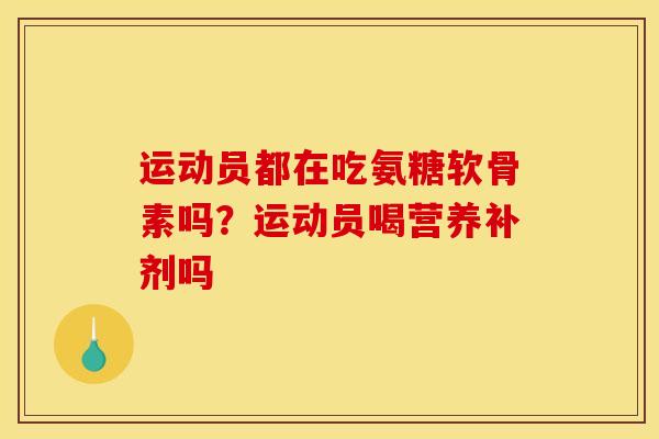 运动员都在吃氨糖软骨素吗？运动员喝营养补剂吗