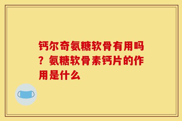 钙尔奇氨糖软骨有用吗?氨糖软骨素钙片的作用是什么 钙尔奇氨糖软骨有用吗?氨糖软骨素钙片的作用是什么