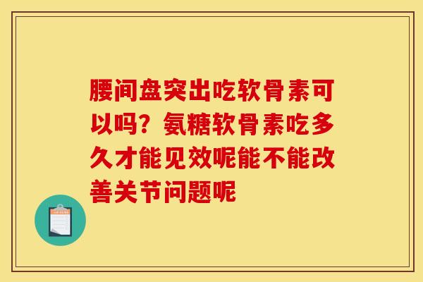 腰间盘突出吃软骨素可以吗？氨糖软骨素吃多久才能见效呢能不能改善关节问题呢