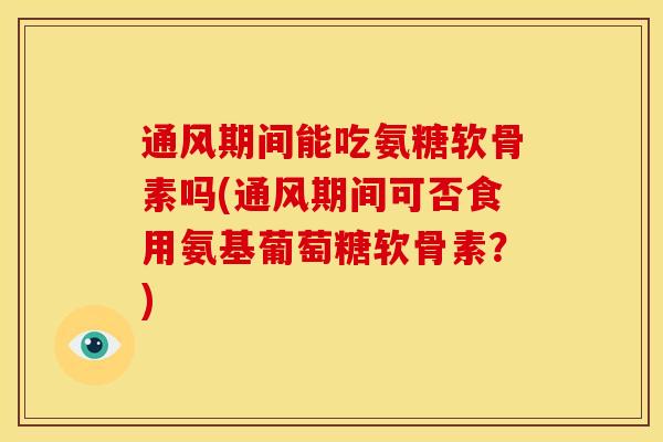 通风期间能吃氨糖软骨素吗(通风期间可否食用氨基葡萄糖软骨素？)