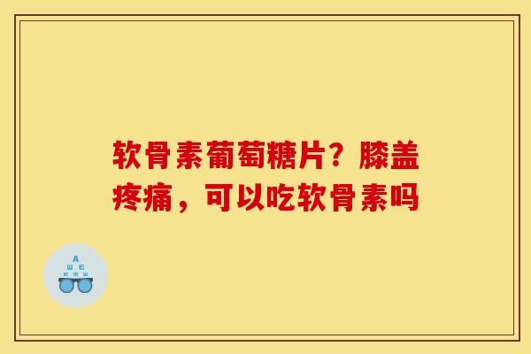 软骨素葡萄糖片？膝盖，可以吃软骨素吗