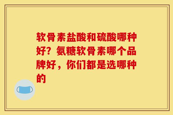 软骨素盐酸和硫酸哪种好?氨糖软骨素哪个品牌好,你们都是选哪种的 软骨素盐酸和硫酸哪种好?氨糖软骨素哪个品牌好,你们都是选哪种的