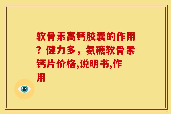 软骨素高钙胶囊的作用？健力多，氨糖软骨素钙片价格,说明书,作用