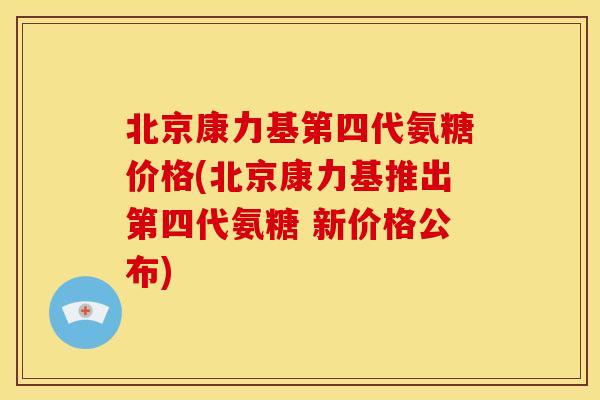 北京康力基第四代氨糖价格(北京康力基推出第四代氨糖 新价格公布) 北京康力基第四代氨糖价格(北京康力基推出第四代氨糖 新价格公布)
