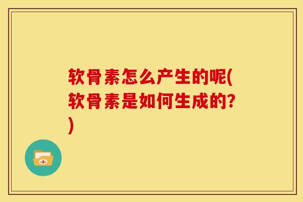 软骨素怎么产生的呢(软骨素是如何生成的?) 软骨素怎么产生的呢(软骨素是如何生成的?)